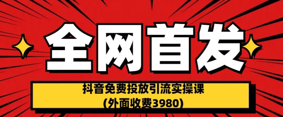 全网首发：抖音免费投放引流实操课(外面收费3980)【揭秘】-赛德副业库