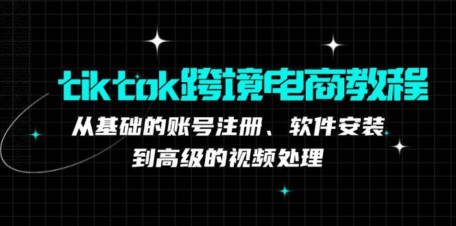 （12782期）tiktok跨境电商教程：从基础的账号注册、软件安装，到高级的视频处理-赛德副业库