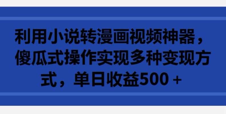 利用小说转漫画视频神器，傻瓜式操作实现多种变现方式，单日收益500+【揭秘】-赛德副业库