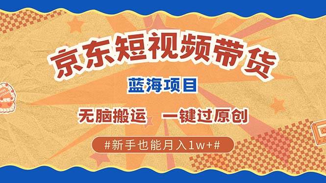 京东短视频带货 2025新风口 批量搬运 单号月入过万 上不封顶-赛德副业库