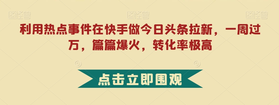 利用热点事件在快手做今日头条拉新，一周过万，篇篇爆火，转化率极高【揭秘】-赛德副业库