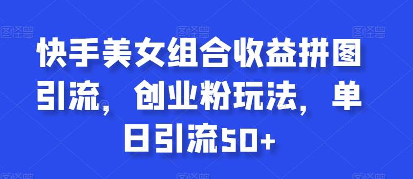 快手美女组合收益拼图引流，创业粉玩法，单日引流50+【揭秘】-赛德副业库