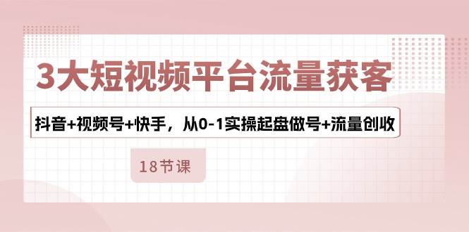 （10778期）3大短视频平台流量获客，抖音+视频号+快手，从0-1实操起盘做号+流量创收-赛德副业库