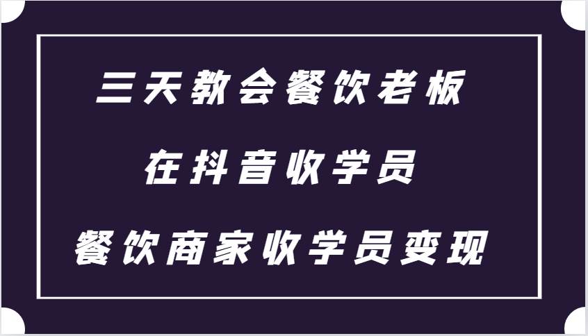 三天教会餐饮老板在抖音收学员 ,餐饮商家收学员变现课程-赛德副业库