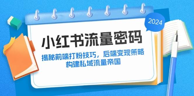 (12510期)小红书流量密码:揭秘前端打粉技巧,后端变现策略,构建私域流量帝国-赛德副业库