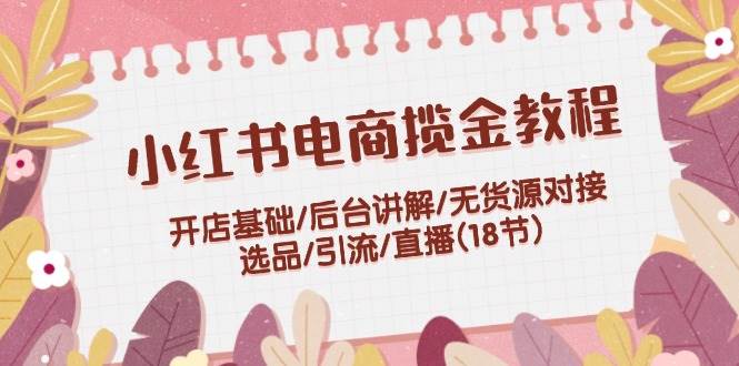 （12063期）小红书电商揽金教程：开店基础/后台讲解/无货源对接/选品/引流/直播(18节)-赛德副业库
