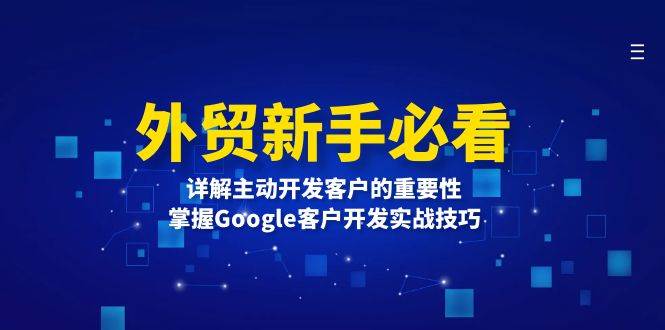 （13645期）外贸新手必看，详解主动开发客户的重要性，掌握Google客户开发实战技巧-赛德副业库