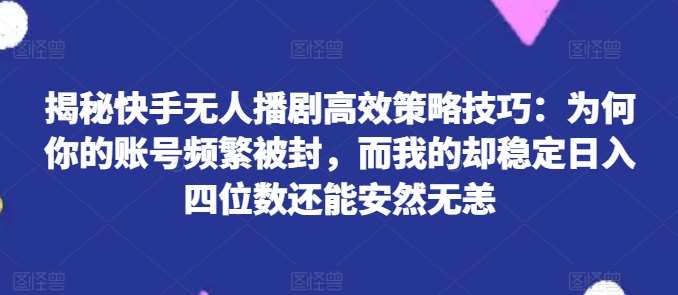 揭秘快手无人播剧高效策略技巧：为何你的账号频繁被封，而我的却稳定日入四位数还能安然无恙【揭秘】-赛德副业库