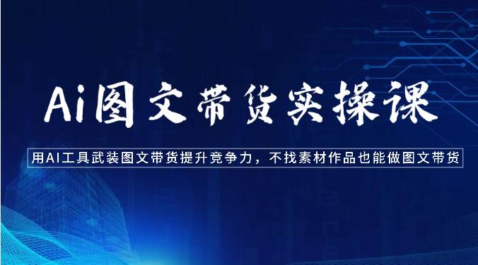Ai图文带货实操课-用AI工具武装图文带货提升竞争力，不找素材作品也能做图文带货-赛德副业库