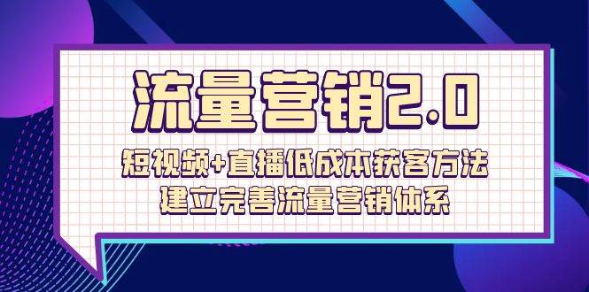 （10114期）流量-营销2.0：短视频+直播低成本获客方法，建立完善流量营销体系（72节）-赛德副业库