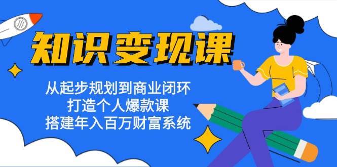 知识变现课：从起步规划到商业闭环 打造个人爆款课 搭建年入百万财富系统-赛德副业库