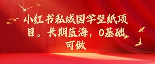 小红书私域国学壁纸项目，长期蓝海，0基础可做【揭秘】-赛德副业库