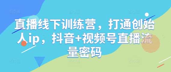 直播线下训练营，打通创始人ip，抖音+视频号直播流量密码-赛德副业库