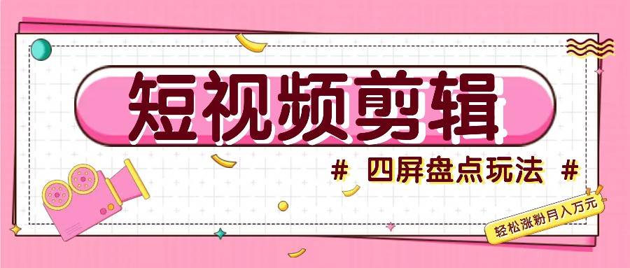 短视频四屏盘点玩法，新手也能快速掌握制作原创视频，轻松涨粉月入万元-赛德副业库