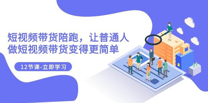2023短视频带货陪跑，让普通人做短视频带货变得更简单（12节课）-赛德副业库