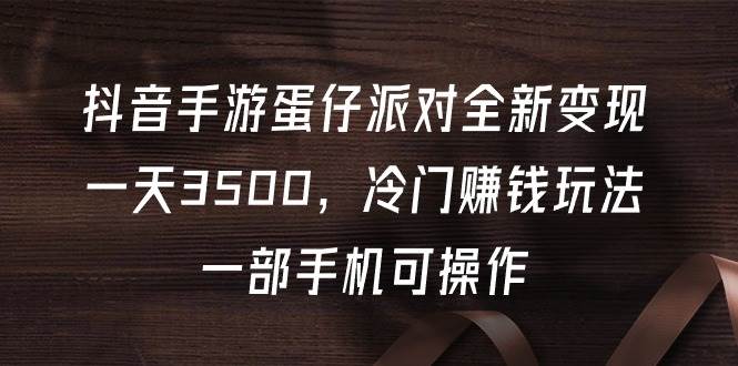 （9823期）抖音手游蛋仔派对全新变现，一天3500，冷门赚钱玩法，一部手机可操作-赛德副业库