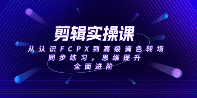 （14078期）剪辑实操课，从认识FCPX到高级调色转场，同步练习，思维提升，全面进阶-赛德副业库