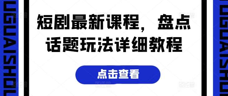 短剧最新课程，盘点话题玩法详细教程-赛德副业库
