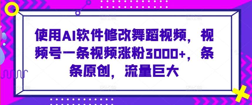 使用AI软件修改舞蹈视频，视频号一条视频涨粉3000+，条条原创，流量巨大【揭秘】-赛德副业库