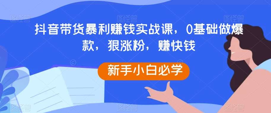 抖音带货暴利赚钱实战课，0基础做爆款，狠涨粉，赚快钱-赛德副业库
