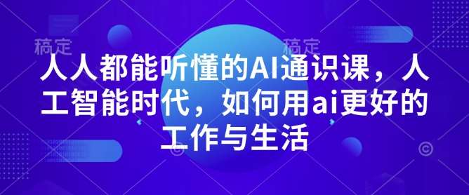 人人都能听懂的AI通识课，人工智能时代，如何用ai更好的工作与生活-赛德副业库