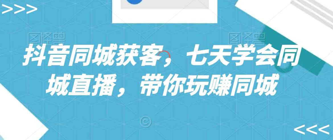 抖音同城获客，七天学会同城直播，带你玩赚同城-赛德副业库