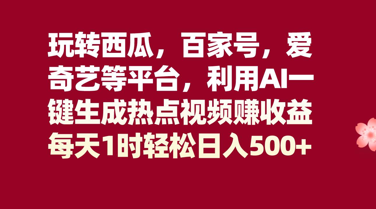 玩转西瓜，百家号，爱奇艺等平台，AI一键生成热点视频，每天1时轻松日入500+-赛德副业库