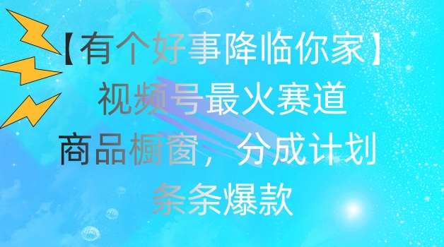 【有个好事降临你家】视频号爆火赛道，商品橱窗，分成计划，条条爆款【揭秘】-赛德副业库
