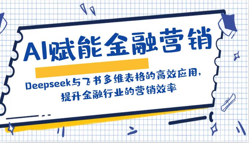 AI赋能金融营销：Deepseek与飞书多维表格的高效应用，提升金融行业的营销效率-赛德副业库