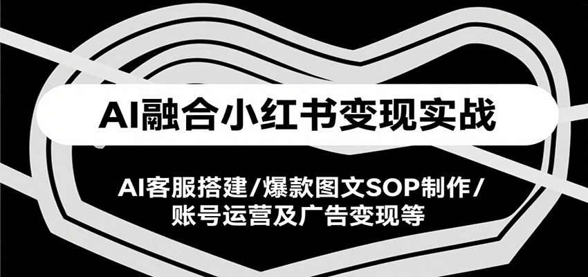 AI融合小红书变现实战课，AI客服搭建/爆款图文SOP制作/账号运营及广告变现等-赛德副业库