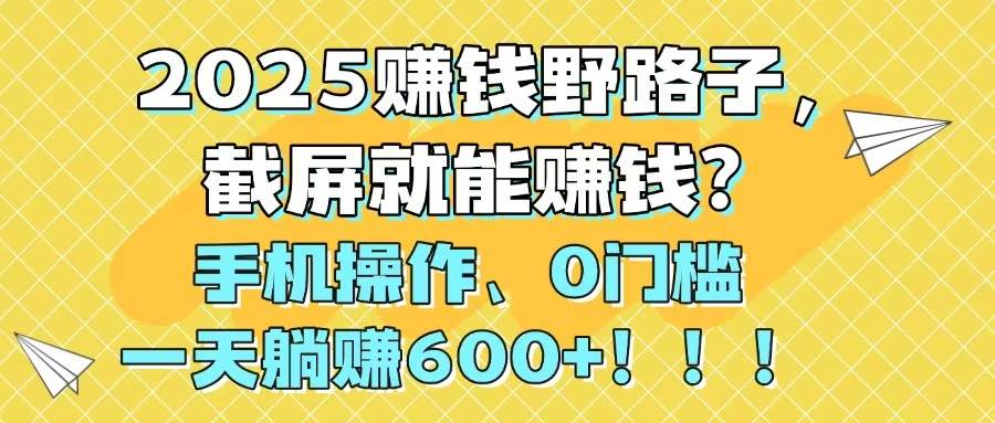 （14771期）2025赚钱野路子，截屏就能赚钱？手机操作0门槛，一天躺赚600+！！！-赛德副业库