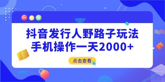 （14319期）抖音发行人野路子玩法，手机操作一天2000+-赛德副业库