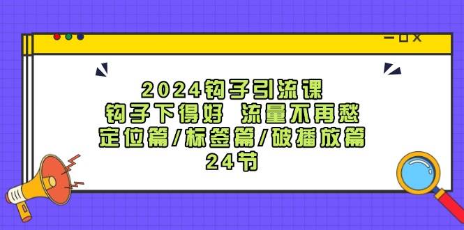 2024钩子引流课：钩子下得好流量不再愁，定位篇/标签篇/破播放篇/24节-赛德副业库