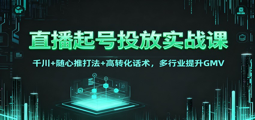 直播起号投放实战课：千川+随心推打法+高转化话术，多行业提升GMV-赛德副业库