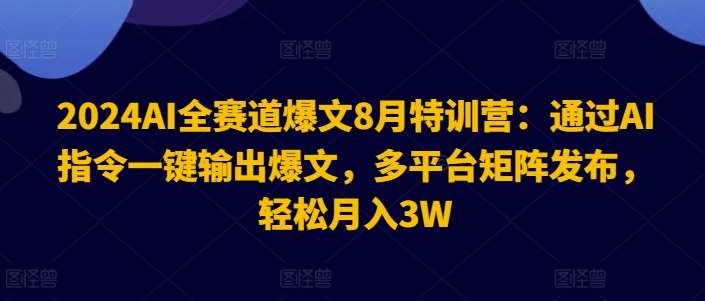 2024AI全赛道爆文8月特训营：通过AI指令一键输出爆文，多平台矩阵发布，轻松月入3W【揭秘】-赛德副业库