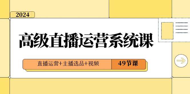 2024高级直播运营系统课,直播运营+主播选品+视频(49节课)-赛德副业库