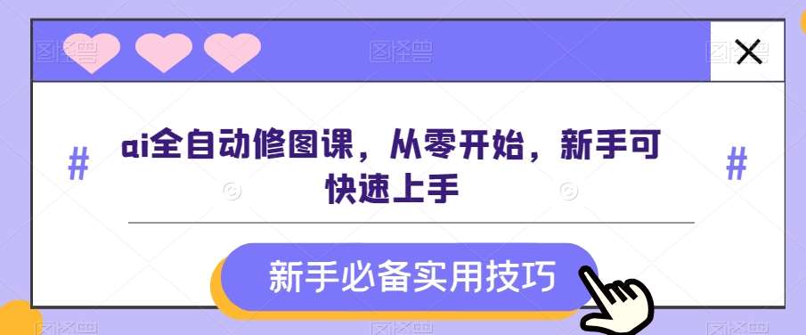 ai全自动修图课，从零开始，新手可快速上手-赛德副业库