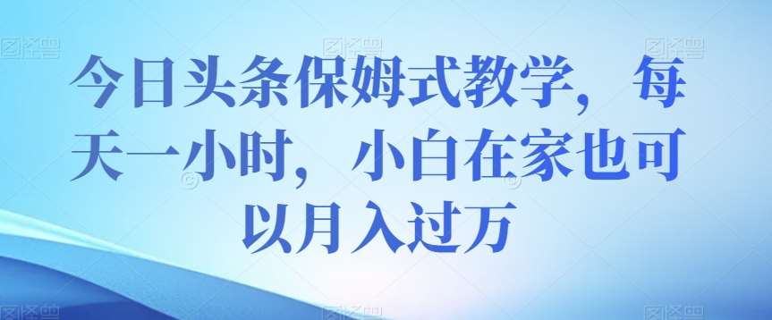 今日头条保姆式教学，每天一小时，小白在家也可以月入过万【揭秘】-赛德副业库