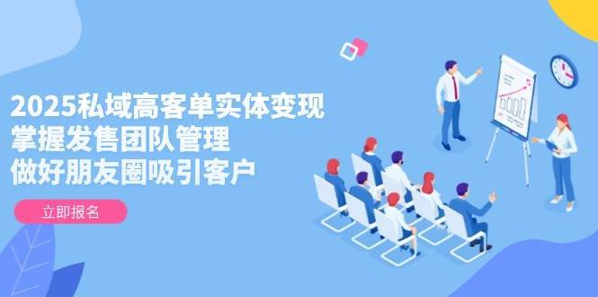 2025私域高客单实体变现,掌握发售团队管理,做好朋友圈吸引客户-赛德副业库