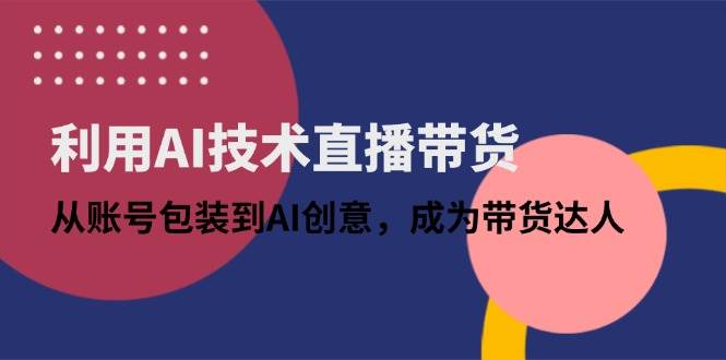 (14534期)利用AI技术直播带货:从账号包装到AI创意,成为带货达人-赛德副业库