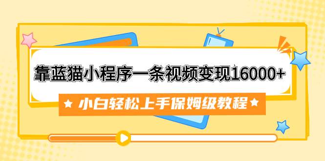 （7595期）靠蓝猫小程序一条视频变现16000+小白轻松上手保姆级教程（附166G资料素材）-赛德副业库