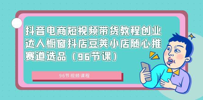 （8788期）抖音电商短视频带货教程创业达人橱窗抖店豆荚小店随心推赛道选品（96节课）-赛德副业库