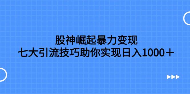 （7743期）股神崛起暴力变现，七大引流技巧助你实现日入1000＋，按照流程操作，没...-赛德副业库
