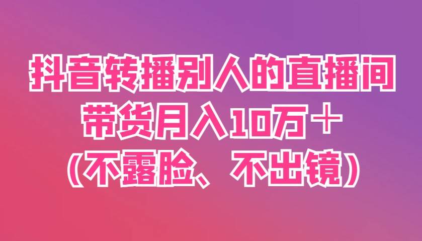 抖音转播别人的直播间带货月入10万＋(不露脸、不出镜)-赛德副业库