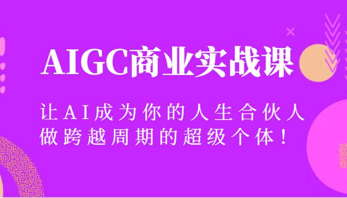 AIGC商业实战课，让AI成为你的人生合伙人，做跨越周期的超级个体！-赛德副业库
