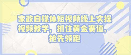家政自媒体短视频线上实操视频教学，抓住黄金赛道，抢先领跑!-赛德副业库