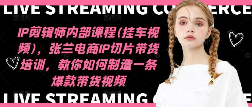 IP剪辑师内部课程(挂车视频)（更新12月），张兰电商IP切片带货培训，教你如何制造一条爆款带货视频-赛德副业库