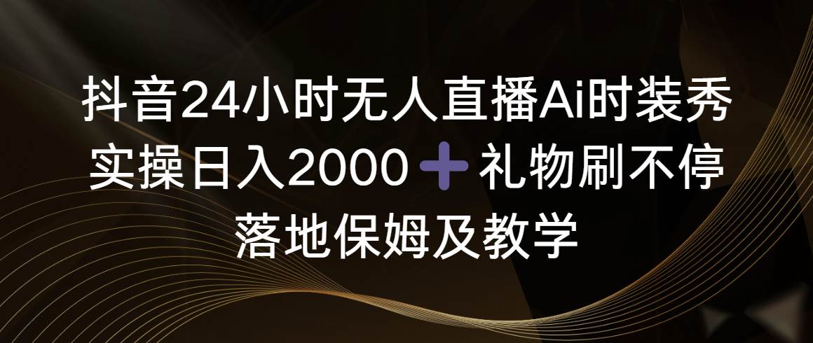 （8831期）抖音24小时无人直播Ai时装秀，实操日入2000+，礼物刷不停，落地保姆及教学-赛德副业库
