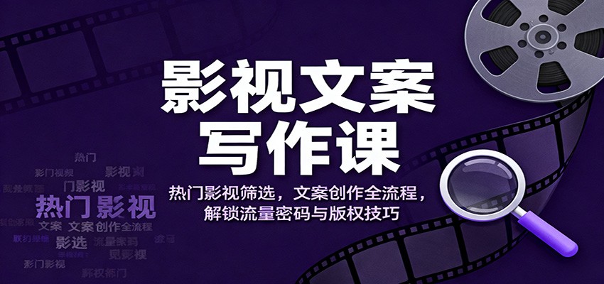 影视文案写作课：热门影视筛选，文案创作全流程，解锁流量密码与版权技巧-赛德副业库