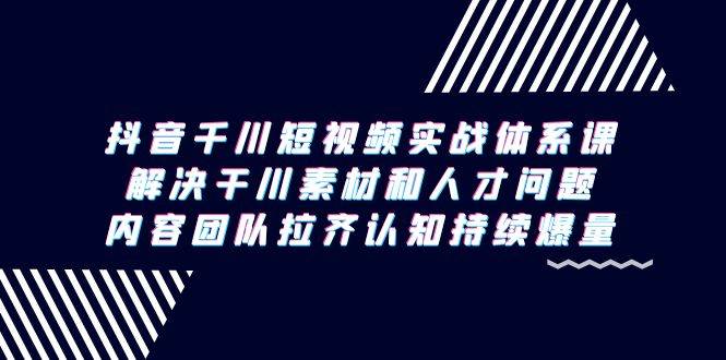（9174期）抖音千川短视频实战体系课，解决干川素材和人才问题，内容团队拉齐认知…-赛德副业库